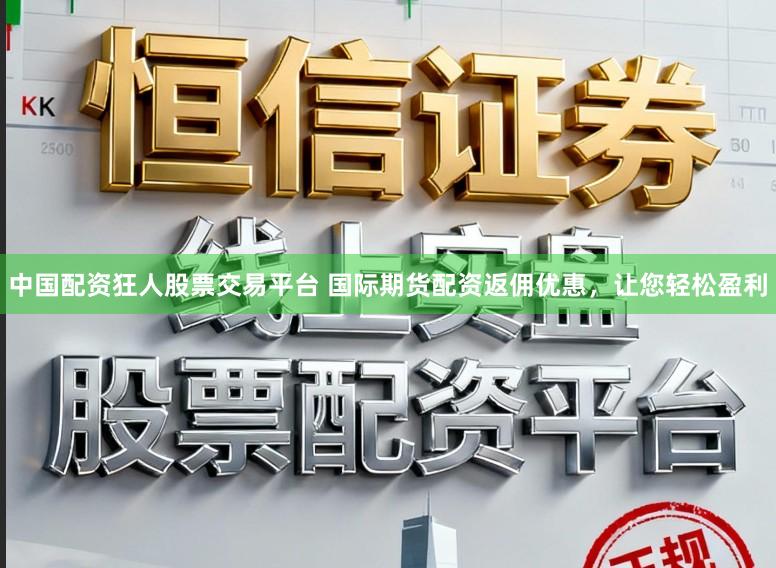 中国配资狂人股票交易平台 国际期货配资返佣优惠，让您轻松盈利