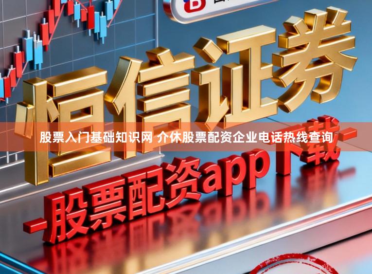 股票入门基础知识网 介休股票配资企业电话热线查询