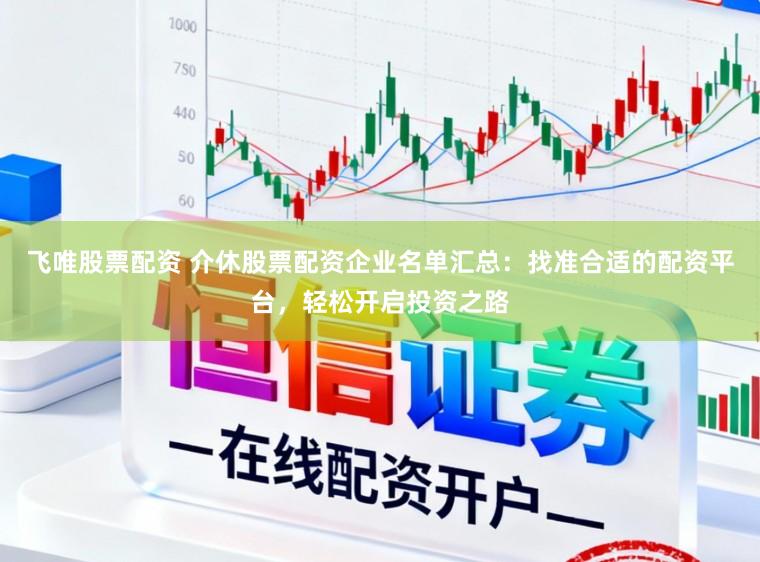 飞唯股票配资 介休股票配资企业名单汇总：找准合适的配资平台，轻松开启投资之路