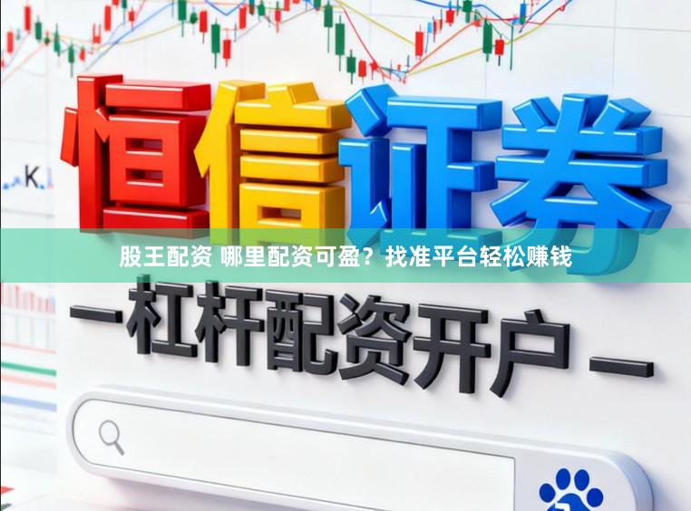 股王配资 哪里配资可盈？找准平台轻松赚钱