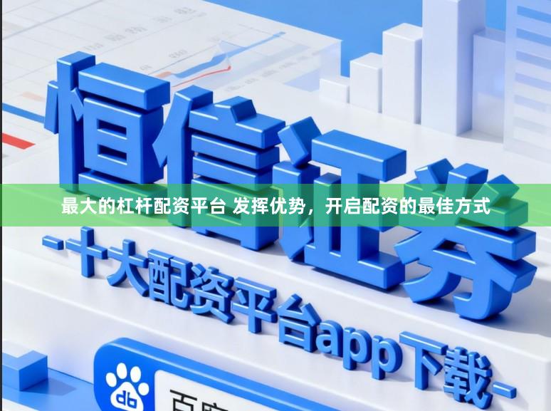 最大的杠杆配资平台 发挥优势,开启配资的最佳方式