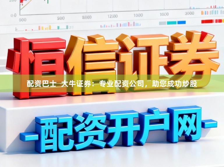 配资巴士  大牛证券：专业配资公司，助您成功炒股