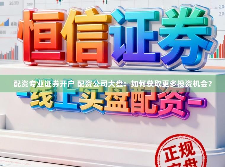 配资专业证券开户 配资公司大盘：如何获取更多投资机会？