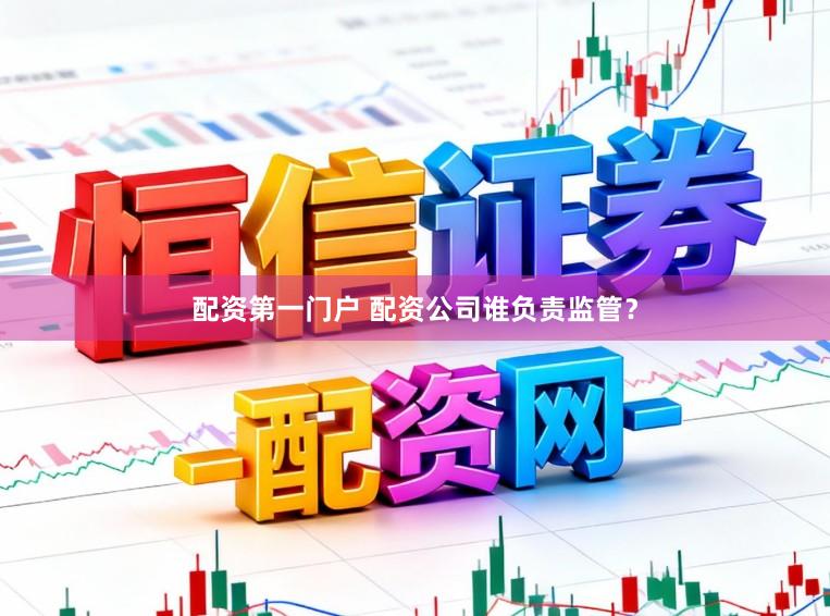 配资第一门户 配资公司谁负责监管？