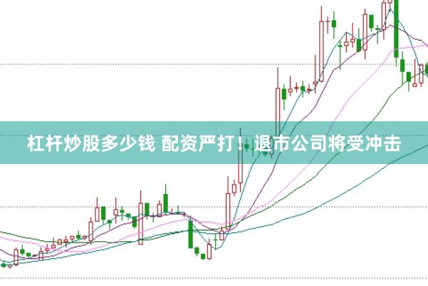 杠杆炒股多少钱 配资严打！退市公司将受冲击