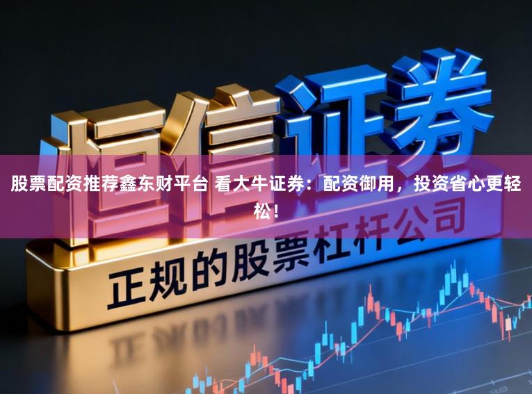 股票配资推荐鑫东财平台 看大牛证券:配资御用,投资省心更轻松!