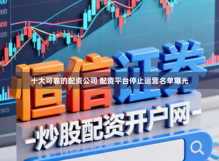 十大可靠的配资公司 配资平台停止运营名单曝光