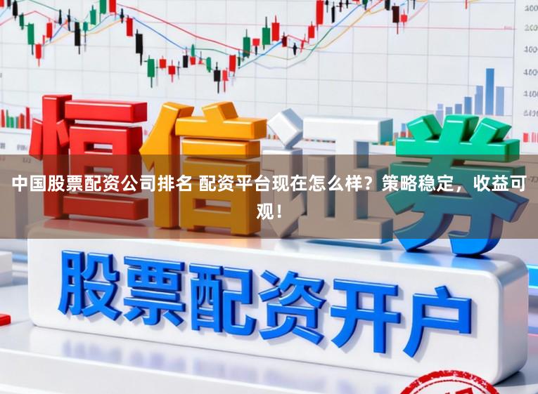 中国股票配资公司排名 配资平台现在怎么样?策略稳定,收益可观!