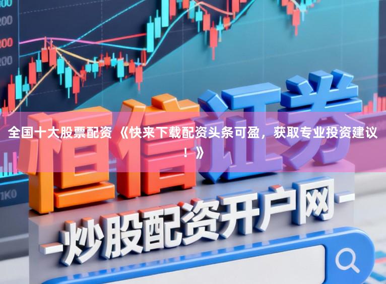 全国十大股票配资 《快来下载配资头条可盈，获取专业投资建议！》