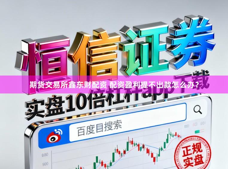 期货交易所鑫东财配资 配资盈利提不出款怎么办？