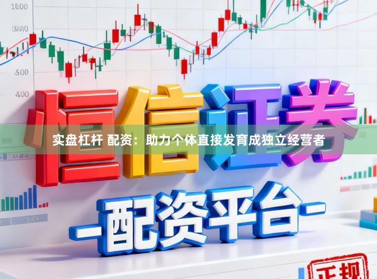 实盘杠杆 配资：助力个体直接发育成独立经营者