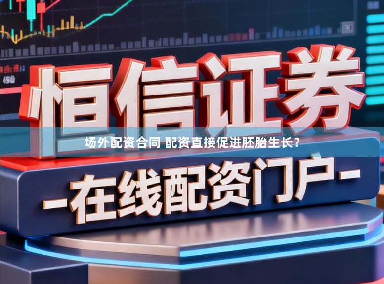 场外配资合同 配资直接促进胚胎生长？