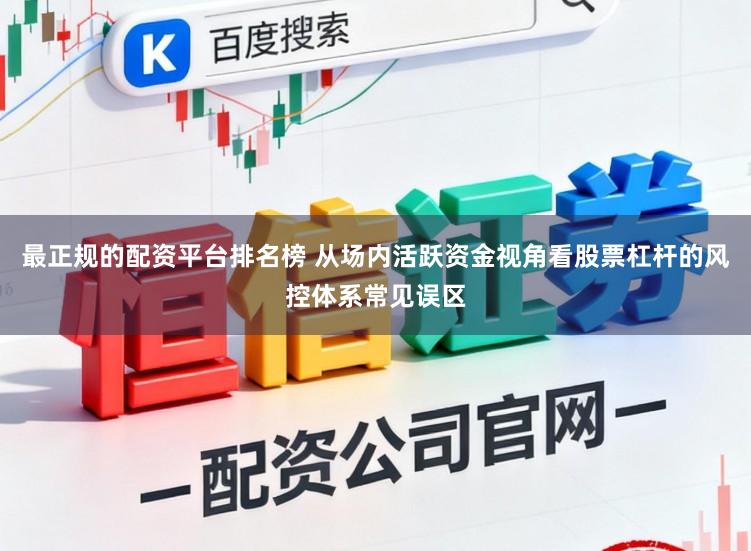 最正规的配资平台排名榜 从场内活跃资金视角看股票杠杆的风控体系常见误区