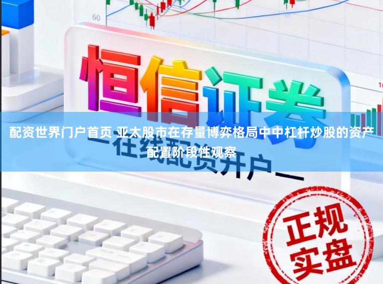配资世界门户首页 亚太股市在存量博弈格局中中杠杆炒股的资产配置阶段性观察