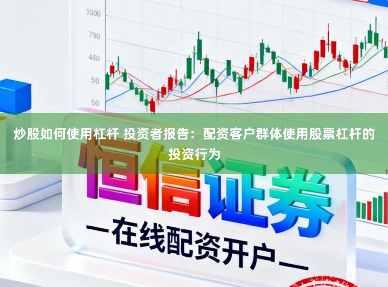 炒股如何使用杠杆 投资者报告：配资客户群体使用股票杠杆的投资行为