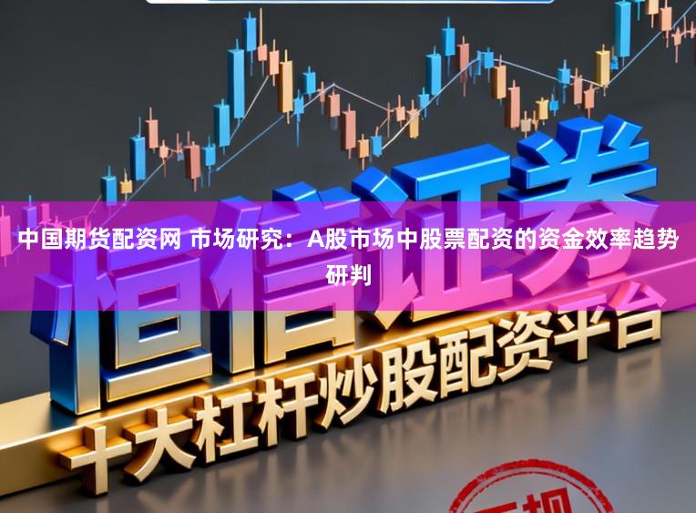 中国期货配资网 市场研究：A股市场中股票配资的资金效率趋势研判