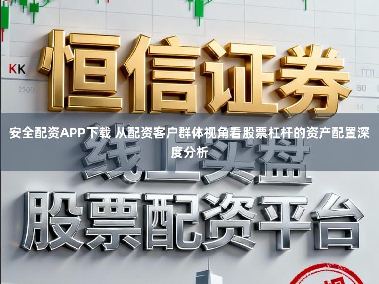 安全配资APP下载 从配资客户群体视角看股票杠杆的资产配置深度分析