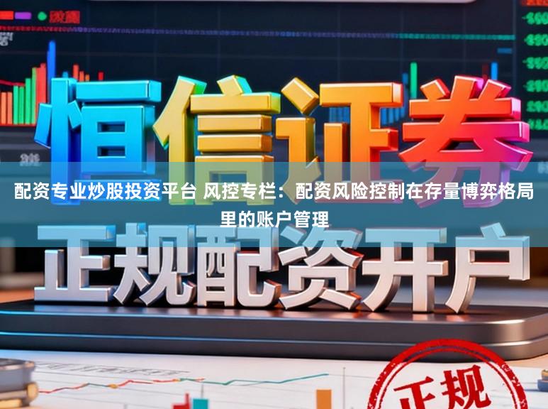 配资专业炒股投资平台 风控专栏：配资风险控制在存量博弈格局里的账户管理