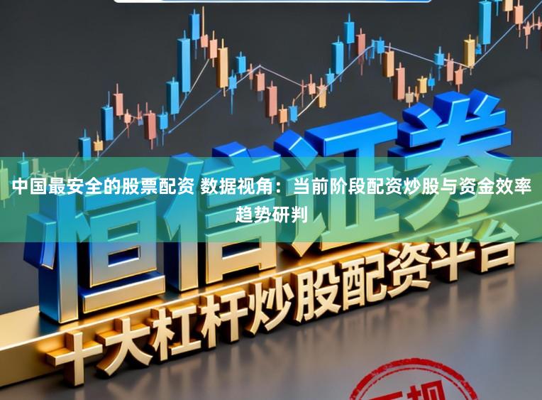 中国最安全的股票配资 数据视角：当前阶段配资炒股与资金效率趋势研判
