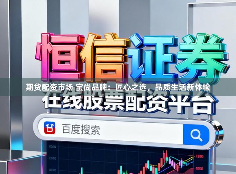 期货配资市场 宝尚品牌：匠心之选，品质生活新体验