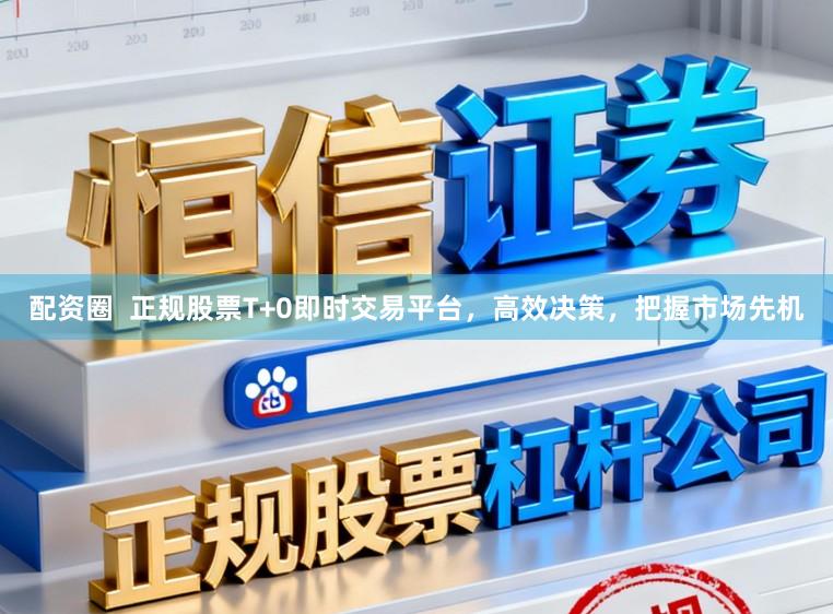 配资圈  正规股票T+0即时交易平台，高效决策，把握市场先机