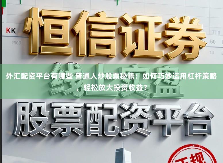 外汇配资平台有哪些 普通人炒股票秘籍：如何巧妙运用杠杆策略，轻松放大投资收益？