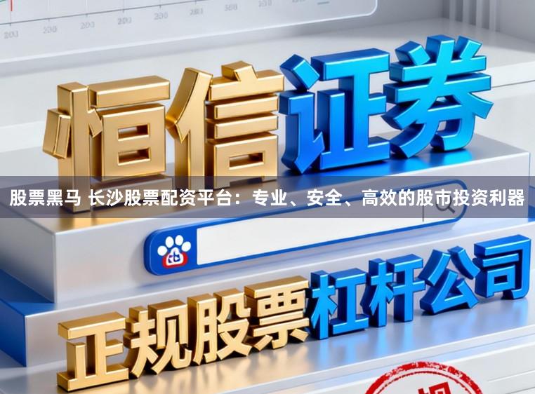 股票黑马 长沙股票配资平台：专业、安全、高效的股市投资利器