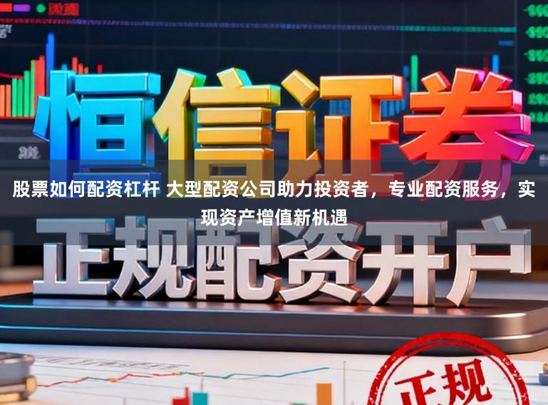 股票如何配资杠杆 大型配资公司助力投资者，专业配资服务，实现资产增值新机遇