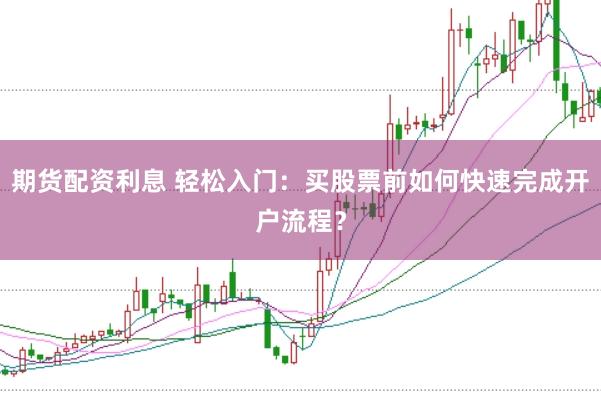 期货配资利息 轻松入门：买股票前如何快速完成开户流程？