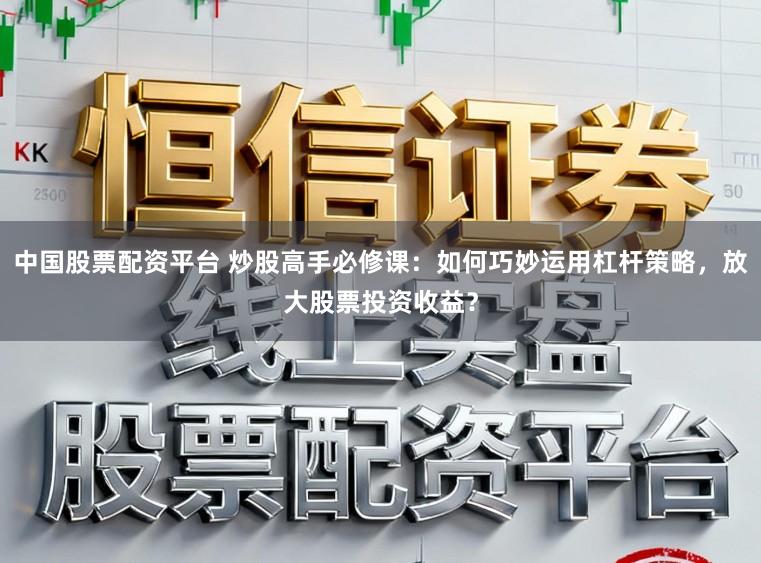 中国股票配资平台 炒股高手必修课：如何巧妙运用杠杆策略，放大股票投资收益？