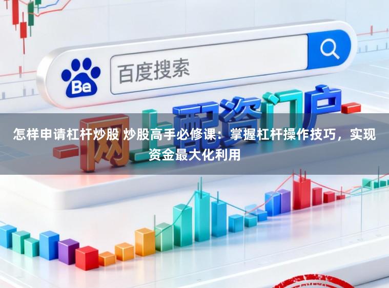 怎样申请杠杆炒股 炒股高手必修课：掌握杠杆操作技巧，实现资金最大化利用