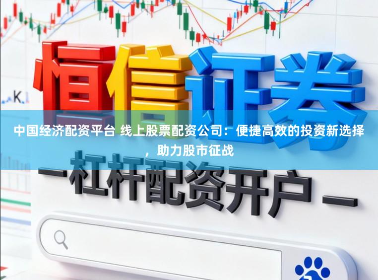 中国经济配资平台 线上股票配资公司:便捷高效的投资新选择,助力股市征战
