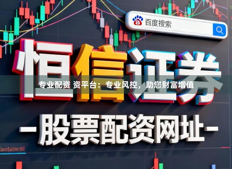 专业配资 资平台：专业风控，助您财富增值