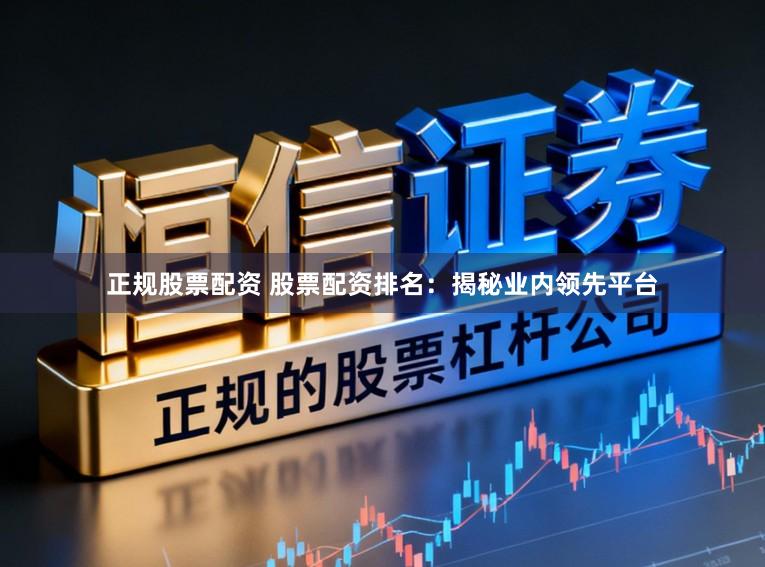 正规股票配资 股票配资排名：揭秘业内领先平台